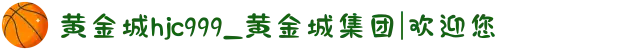 黄金城hjc999_黄金城集团|欢迎您